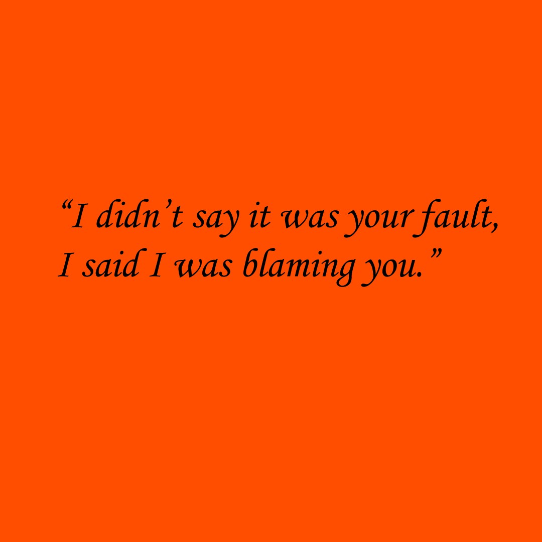 “I didn’t say it was your fault, I said I was blaming you.”