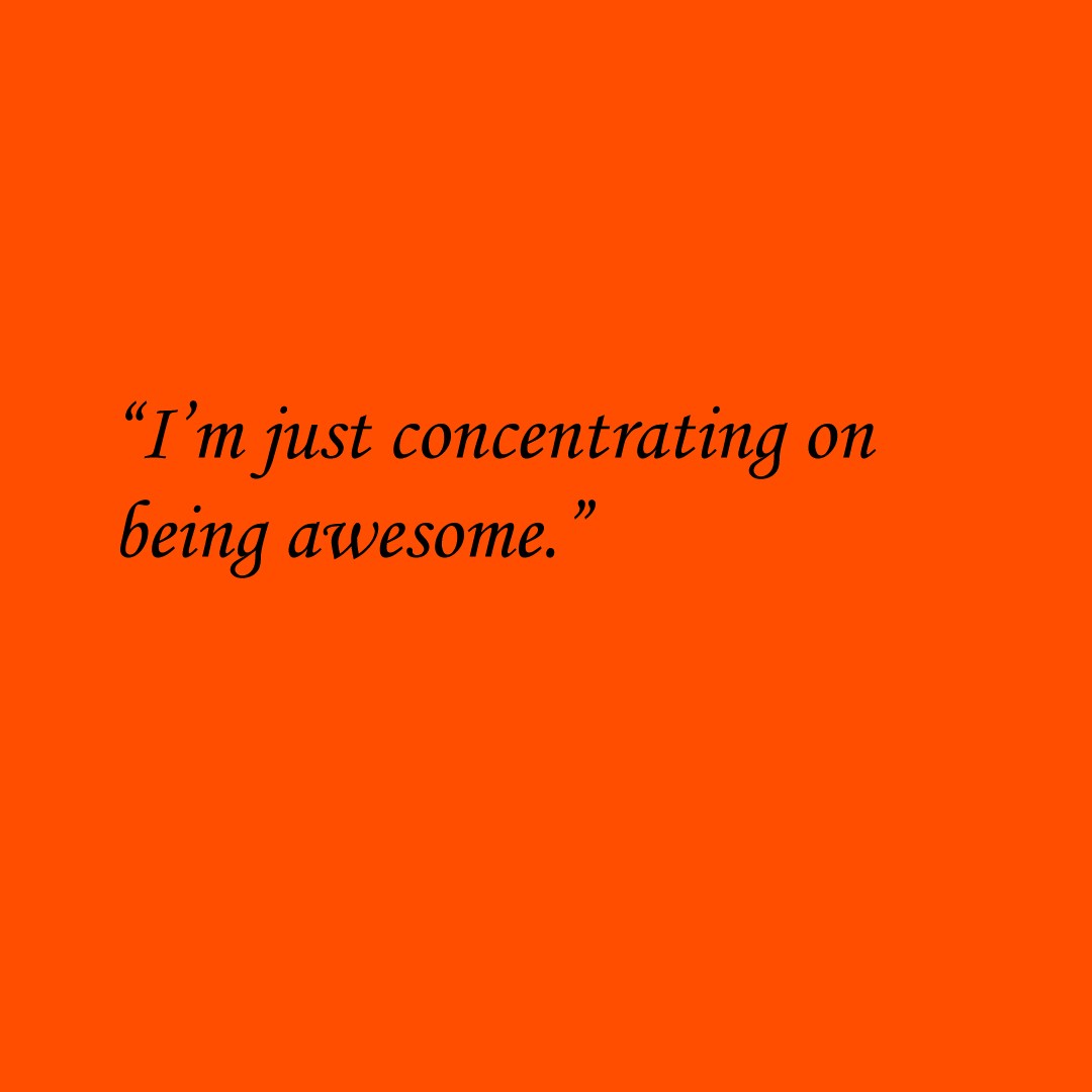 “I’m just concentrating on being awesome.”