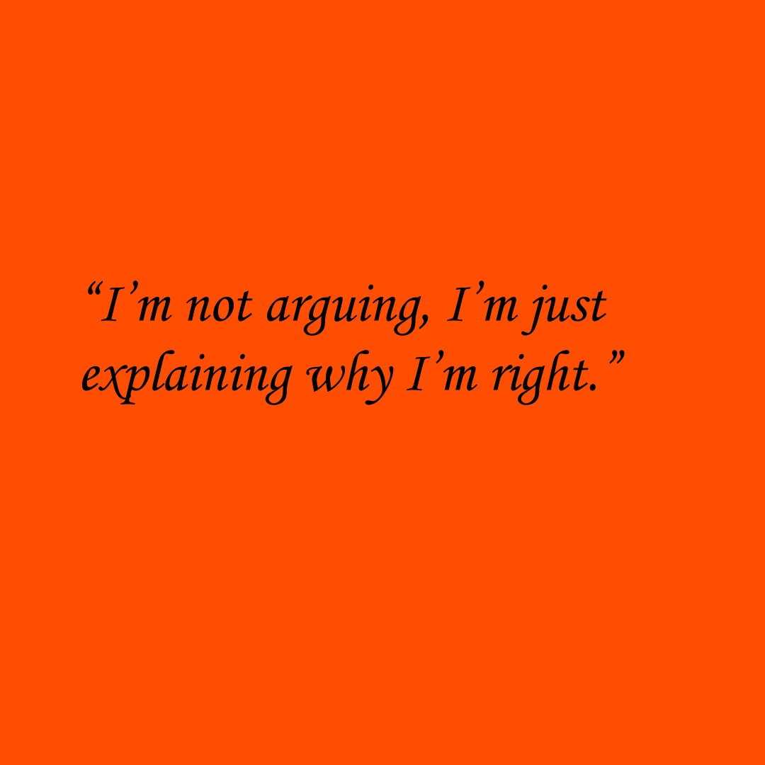 “I’m not arguing, I’m just explaining why I’m right.”