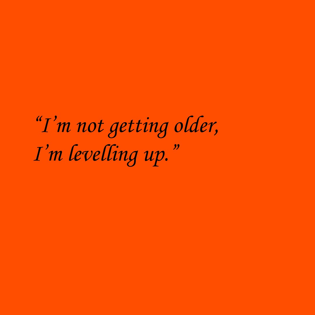 “I’m not getting older, I’m levelling up.”