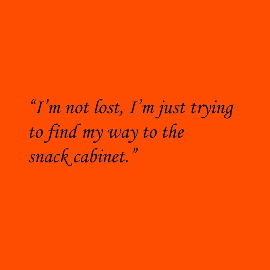 “I’m not lost, I’m just trying to find my way to the snack cabinet.”